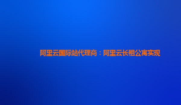 阿里云国际站代理商：阿里云长租公寓实现