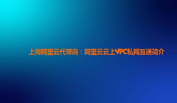 上海阿里云代理商：阿里云云上VPC私网互通简介