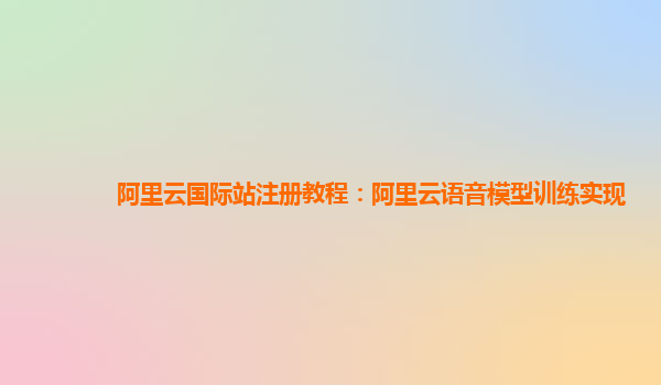 阿里云国际站注册教程：阿里云语音模型训练实现