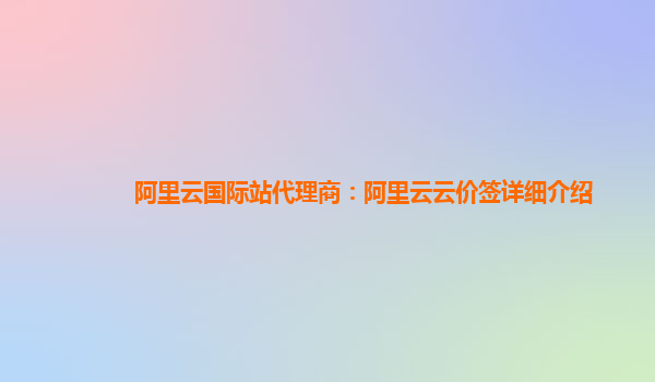 阿里云国际站代理商：阿里云云价签详细介绍