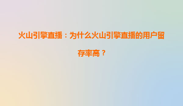 火山引擎直播：为什么火山引擎直播的用户留存率高？