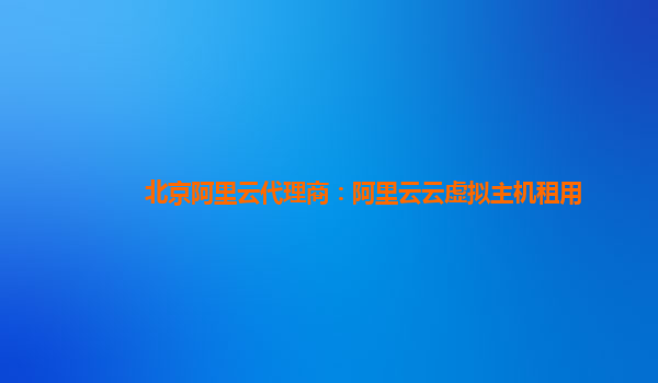 北京阿里云代理商：阿里云云虚拟主机租用