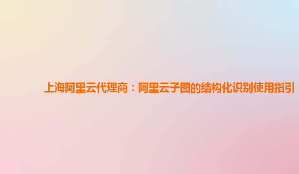 上海阿里云代理商：阿里云子图的结构化识别使用指引