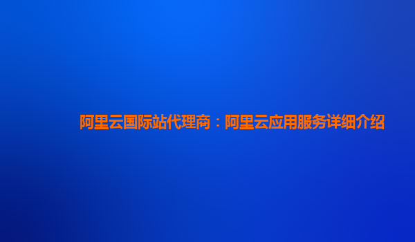 阿里云国际站代理商：阿里云应用服务详细介绍