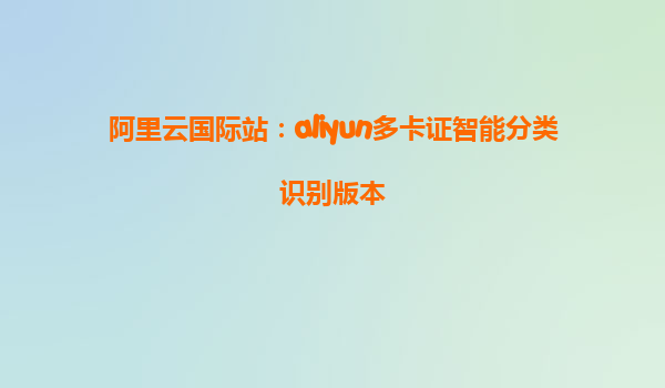 阿里云国际站：aliyun多卡证智能分类识别版本