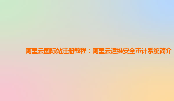 阿里云国际站注册教程：阿里云运维安全审计系统简介