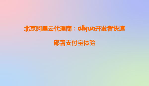 北京阿里云代理商：aliyun开发者快速部署支付宝体验