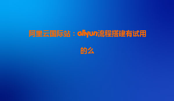 阿里云国际站：aliyun流程搭建有试用的么