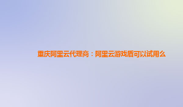 重庆阿里云代理商：阿里云游戏盾可以试用么