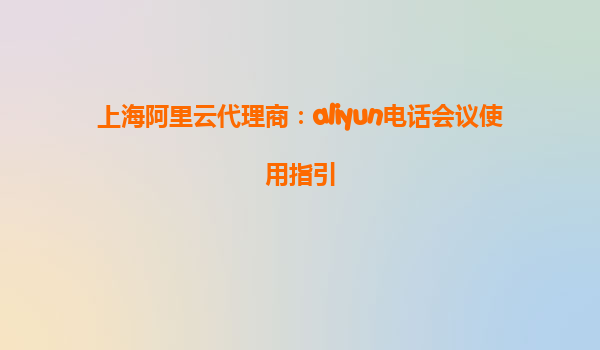 上海阿里云代理商：aliyun电话会议使用指引