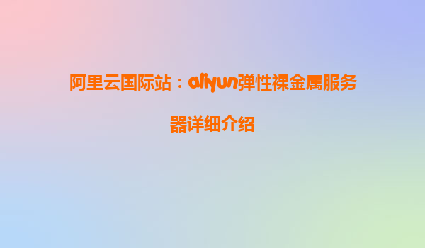 阿里云国际站：aliyun弹性裸金属服务器详细介绍