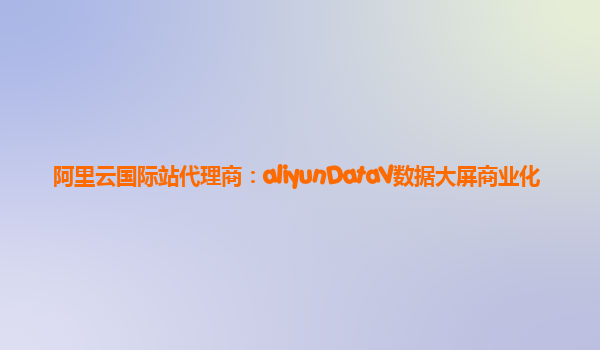 阿里云国际站代理商：aliyunDataV数据大屏商业化
