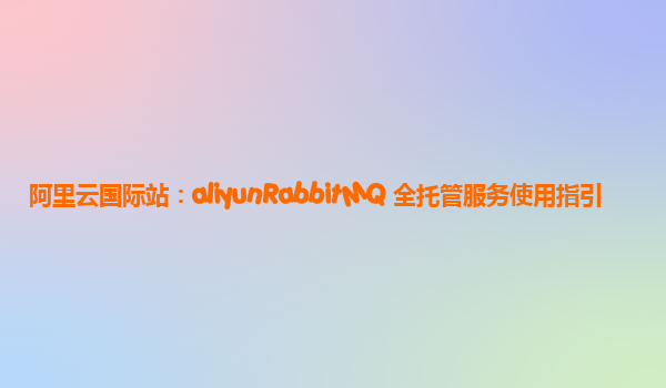 阿里云国际站：aliyunRabbitMQ 全托管服务使用指引