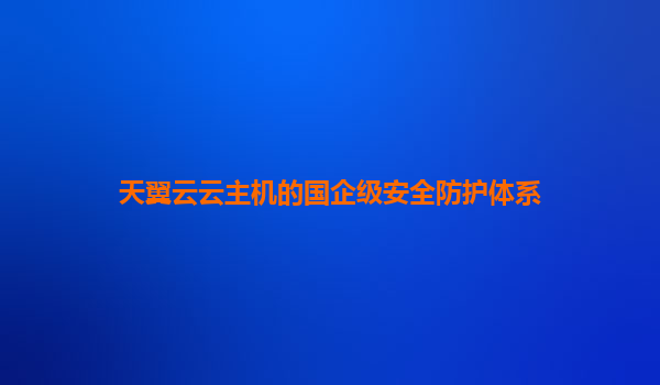 天翼云云主机的国企级安全防护体系