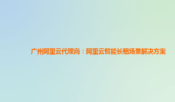 广州阿里云代理商：阿里云智能长租场景解决方案