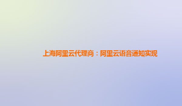 上海阿里云代理商：阿里云语音通知实现