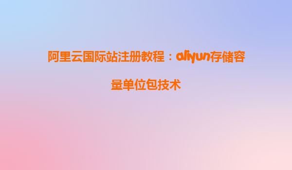 阿里云国际站注册教程：aliyun存储容量单位包技术