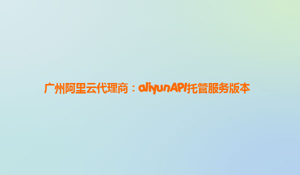 广州阿里云代理商：aliyunAPI托管服务版本