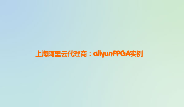 上海阿里云代理商：aliyunFPGA实例