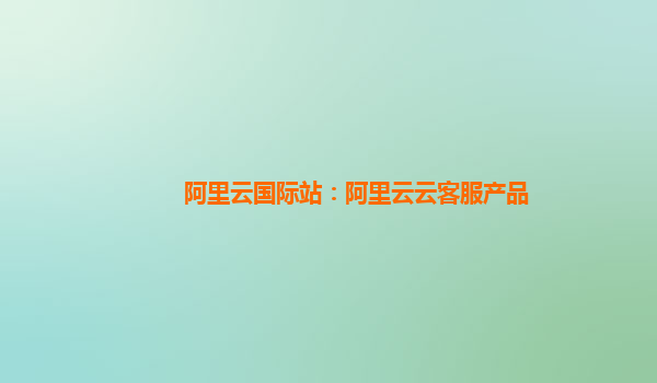 阿里云国际站：阿里云云客服产品
