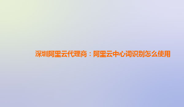 深圳阿里云代理商：阿里云中心词识别怎么使用