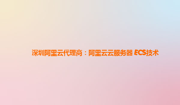 深圳阿里云代理商：阿里云云服务器 ECS技术
