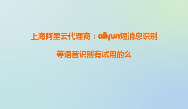 上海阿里云代理商：aliyun短消息识别等语音识别有试用的么