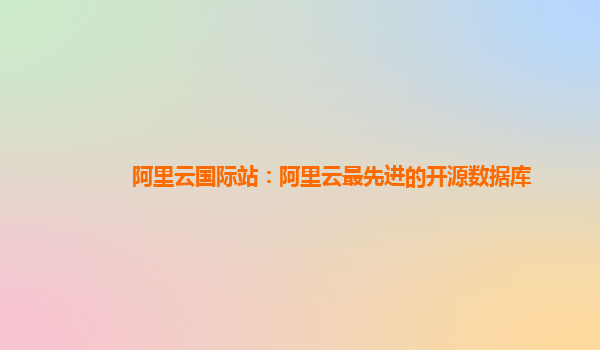 阿里云国际站：阿里云最先进的开源数据库