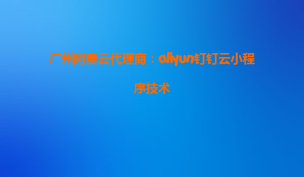 广州阿里云代理商：aliyun钉钉云小程序技术