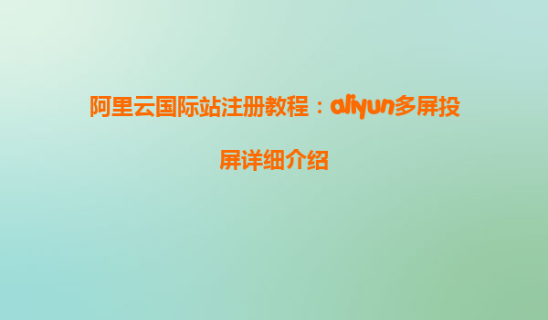 阿里云国际站注册教程：aliyun多屏投屏详细介绍