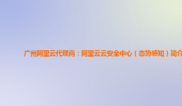 广州阿里云代理商：阿里云云安全中心（态势感知）简介