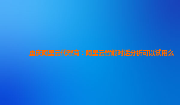重庆阿里云代理商：阿里云智能对话分析可以试用么