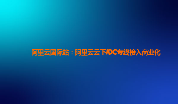 阿里云国际站：阿里云云下IDC专线接入商业化