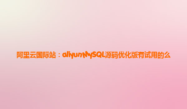 阿里云国际站：aliyunMySQL源码优化版有试用的么