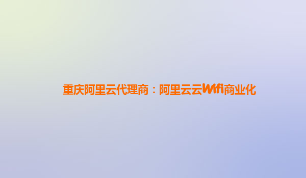 重庆阿里云代理商：阿里云云Wifi商业化