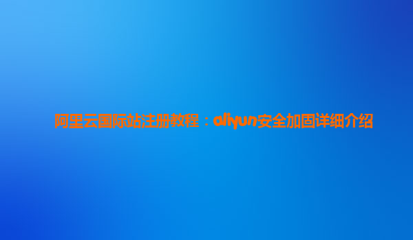 阿里云国际站注册教程：aliyun安全加固详细介绍