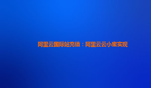 阿里云国际站充值：阿里云云小蜜实现