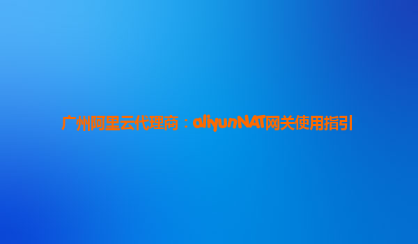 广州阿里云代理商：aliyunNAT网关使用指引