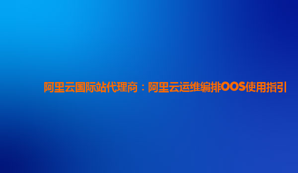 阿里云国际站代理商：阿里云运维编排OOS使用指引
