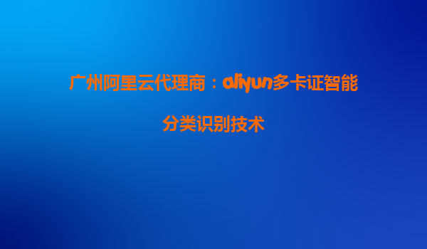 广州阿里云代理商：aliyun多卡证智能分类识别技术