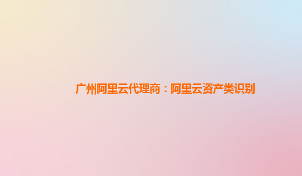 广州阿里云代理商：阿里云资产类识别