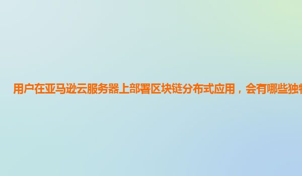 用户在亚马逊云服务器上部署区块链分布式应用，会有哪些独特体验？