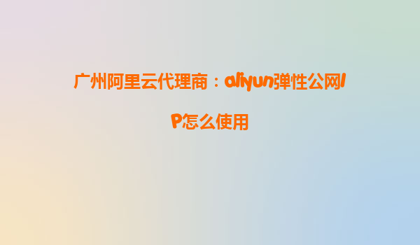 广州阿里云代理商：aliyun弹性公网IP怎么使用