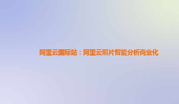 阿里云国际站：阿里云照片智能分析商业化