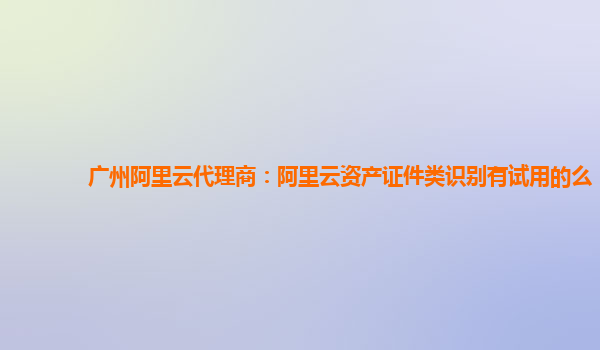 广州阿里云代理商：阿里云资产证件类识别有试用的么