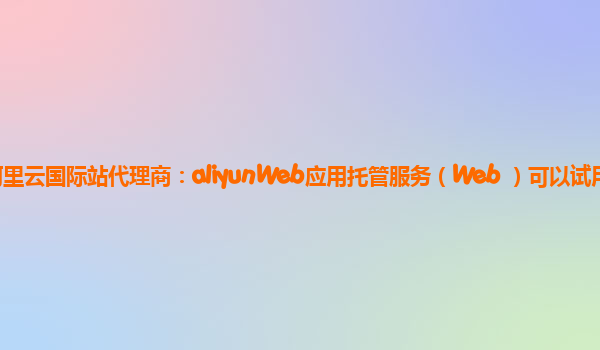 阿里云国际站代理商：aliyunWeb应用托管服务（Web+）可以试用么