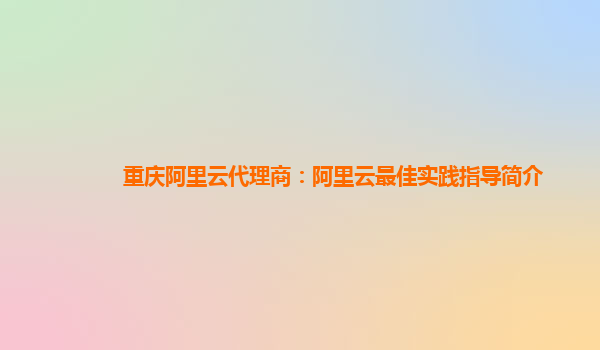 重庆阿里云代理商：阿里云最佳实践指导简介