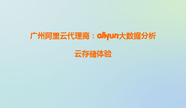 广州阿里云代理商：aliyun大数据分析云存储体验