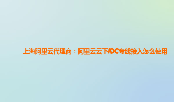 上海阿里云代理商：阿里云云下IDC专线接入怎么使用