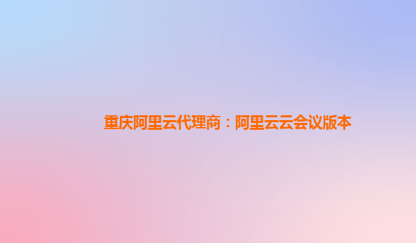 重庆阿里云代理商：阿里云云会议版本